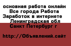 основная работа онлайн - Все города Работа » Заработок в интернете   . Ленинградская обл.,Санкт-Петербург г.